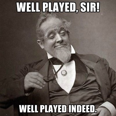 Well played sir well played indeed