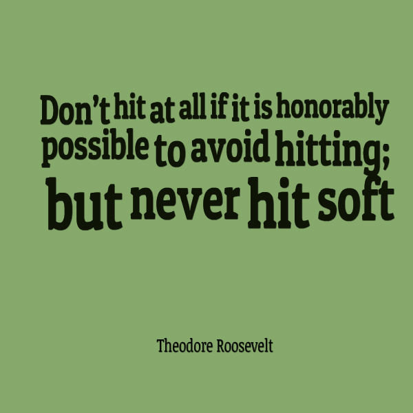 Theodore roosevelt dont hit at all if it is honorably possible to avoid hitting but never hit soft